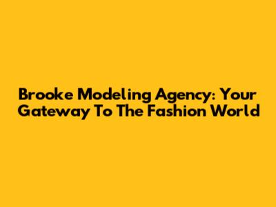 Brooke Modeling Agency: Your Gateway To The Fashion World