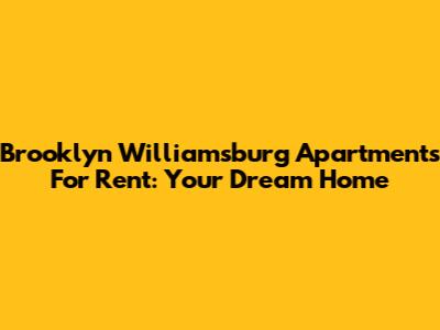 Brooklyn Williamsburg Apartments For Rent: Your Dream Home