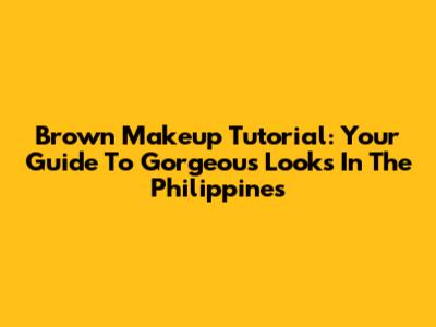 Brown Makeup Tutorial: Your Guide To Gorgeous Looks In The Philippines