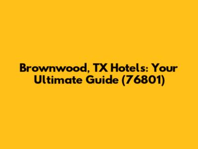 Brownwood, TX Hotels: Your Ultimate Guide (76801)