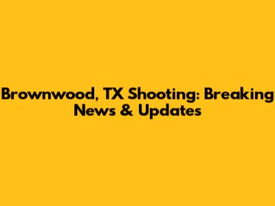 Brownwood, TX Shooting: Breaking News & Updates