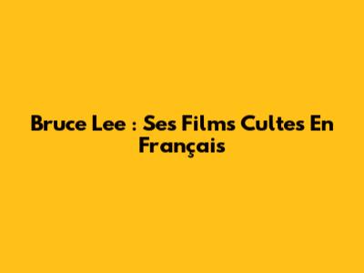 Bruce Lee : Ses Films Cultes En Français