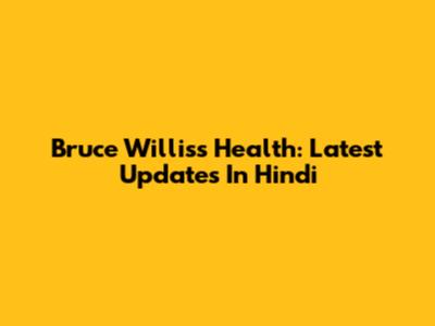 Bruce Willis's Health: Latest Updates In Hindi