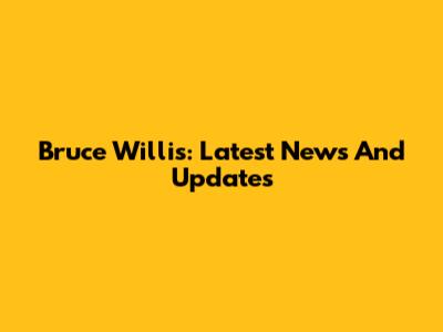 Bruce Willis: Latest News And Updates