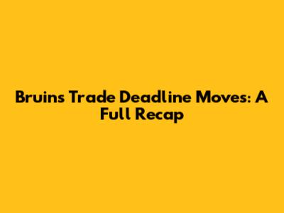 Bruins Trade Deadline Moves: A Full Recap