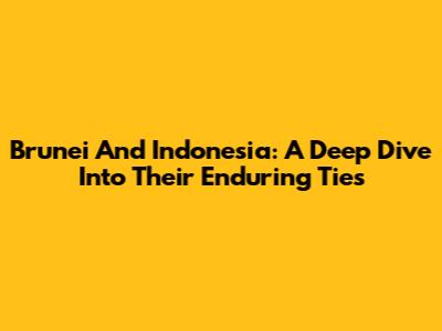 Brunei And Indonesia: A Deep Dive Into Their Enduring Ties