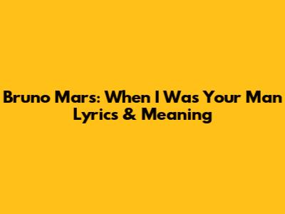 Bruno Mars: When I Was Your Man Lyrics & Meaning