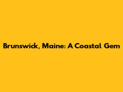 Brunswick, Maine: A Coastal Gem