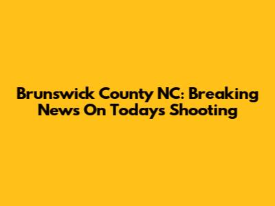 Brunswick County NC: Breaking News On Today's Shooting