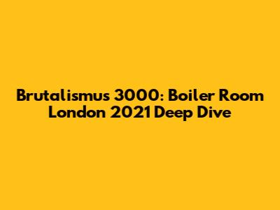 Brutalismus 3000: Boiler Room London 2021 Deep Dive