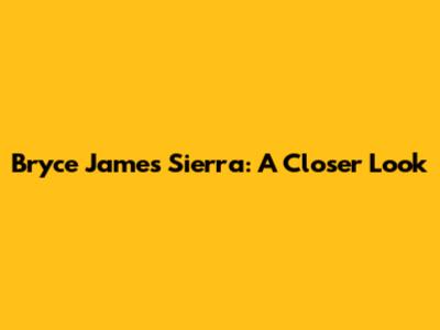 Bryce James Sierra: A Closer Look