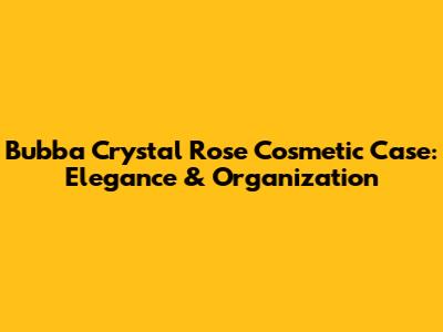 Bubba Crystal Rose Cosmetic Case: Elegance & Organization