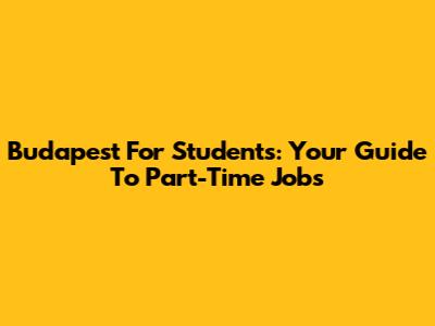 Budapest For Students: Your Guide To Part-Time Jobs