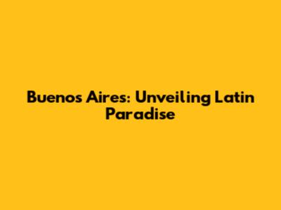 Buenos Aires: Unveiling Latin Paradise