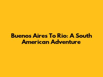 Buenos Aires To Rio: A South American Adventure