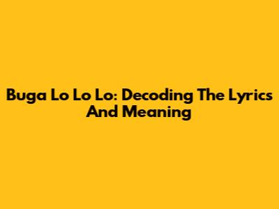 Buga Lo Lo Lo: Decoding The Lyrics And Meaning