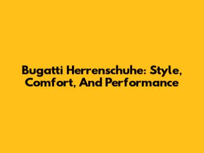 Bugatti Herrenschuhe: Style, Comfort, And Performance