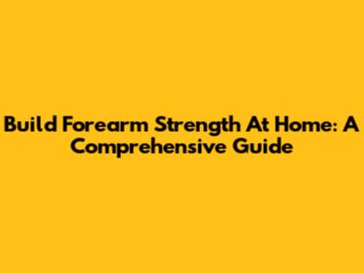 Build Forearm Strength At Home: A Comprehensive Guide