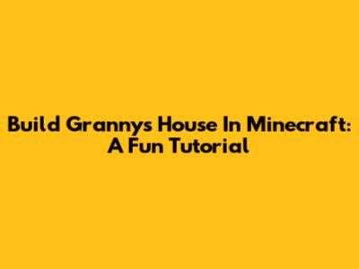 Build Granny's House In Minecraft: A Fun Tutorial