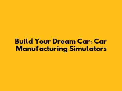 Build Your Dream Car: Car Manufacturing Simulators