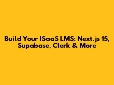 Build Your ISaaS LMS: Next.js 15, Supabase, Clerk & More