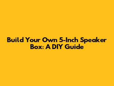 Build Your Own 5-Inch Speaker Box: A DIY Guide