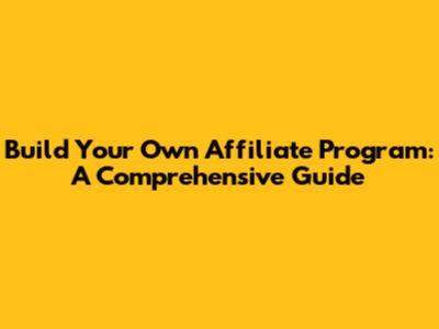 Build Your Own Affiliate Program: A Comprehensive Guide