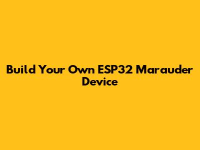 Build Your Own ESP32 Marauder Device