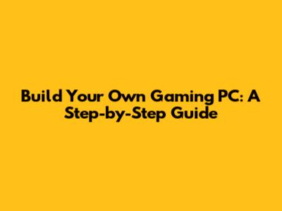 Build Your Own Gaming PC: A Step-by-Step Guide