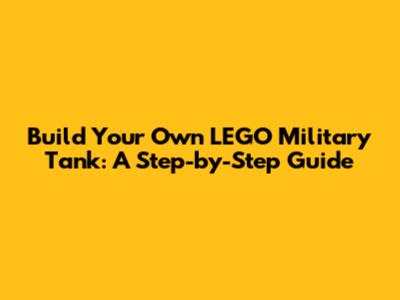 Build Your Own LEGO Military Tank: A Step-by-Step Guide