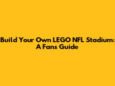Build Your Own LEGO NFL Stadium: A Fan's Guide