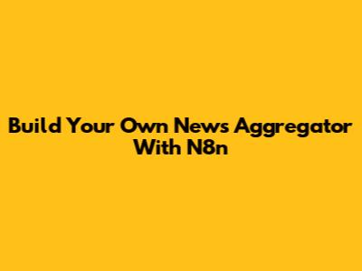 Build Your Own News Aggregator With N8n