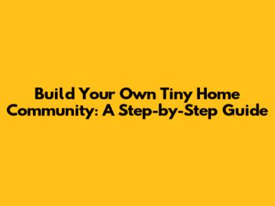 Build Your Own Tiny Home Community: A Step-by-Step Guide