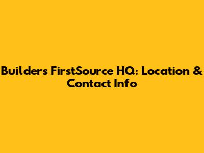 Builders FirstSource HQ: Location & Contact Info