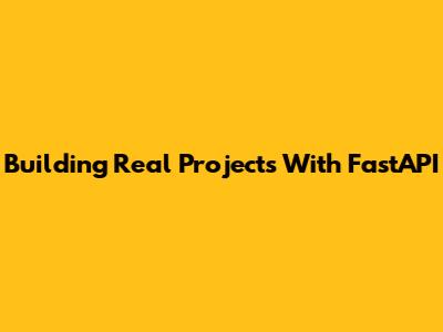 Building Real Projects With FastAPI