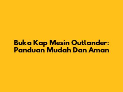 Buka Kap Mesin Outlander: Panduan Mudah Dan Aman