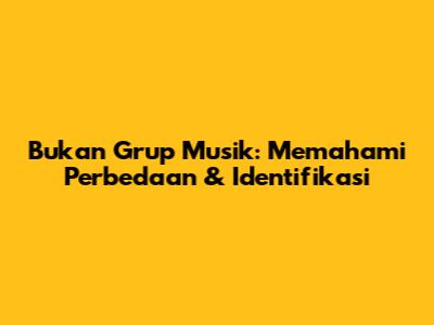 Bukan Grup Musik: Memahami Perbedaan & Identifikasi