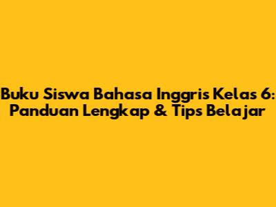 Buku Siswa Bahasa Inggris Kelas 6: Panduan Lengkap & Tips Belajar