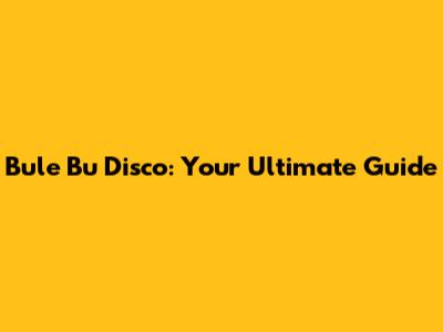 Bule Bu Disco: Your Ultimate Guide