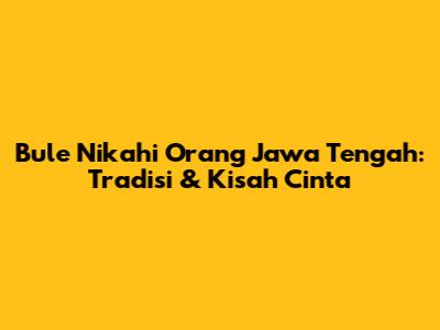 Bule Nikahi Orang Jawa Tengah: Tradisi & Kisah Cinta
