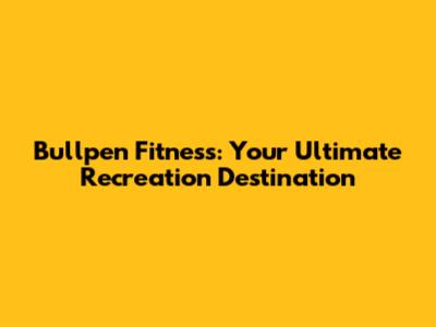 Bullpen Fitness: Your Ultimate Recreation Destination
