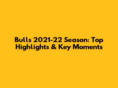 Bulls 2021-22 Season: Top Highlights & Key Moments