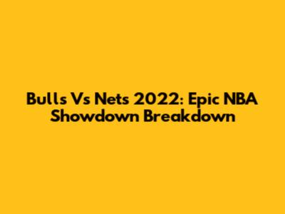 Bulls Vs Nets 2022: Epic NBA Showdown Breakdown