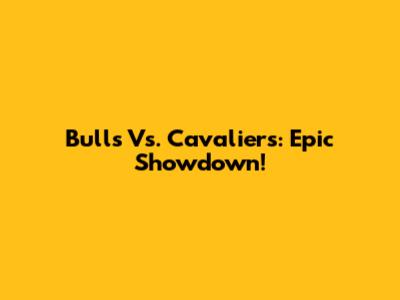 Bulls Vs. Cavaliers: Epic Showdown!