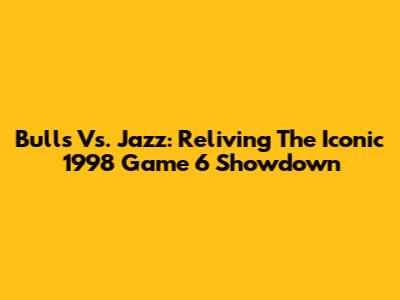 Bulls Vs. Jazz: Reliving The Iconic 1998 Game 6 Showdown