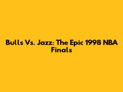 Bulls Vs. Jazz: The Epic 1998 NBA Finals