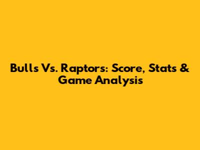 Bulls Vs. Raptors: Score, Stats & Game Analysis