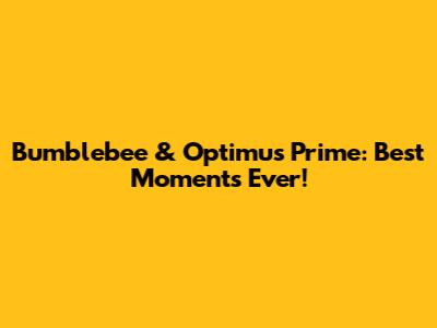 Bumblebee & Optimus Prime: Best Moments Ever!