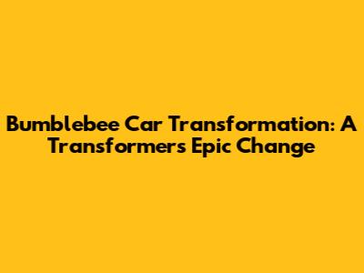 Bumblebee Car Transformation: A Transformer's Epic Change