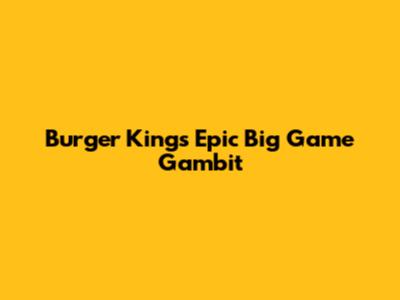 Burger King's Epic Big Game Gambit
